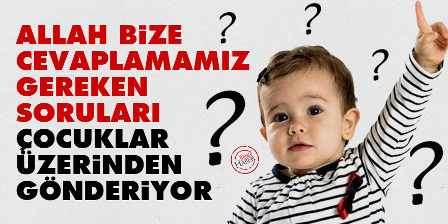 Allah bize cevaplamamız gereken soruları çocuklar üzerinden gönderiyor