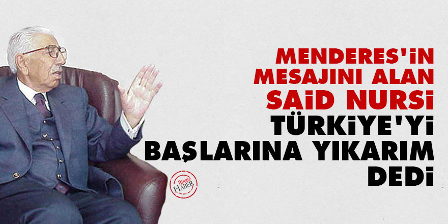 Menderes'in mesajını alan Said Nursi 'Türkiye'yi başlarına yıkarım' dedi