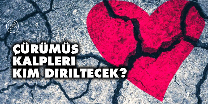 Çürümüş kalpleri kim diriltecek?