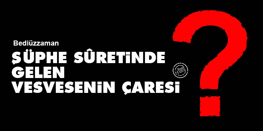 Bediüzzaman: Şüphe sûretinde gelen vesvesenin çaresi