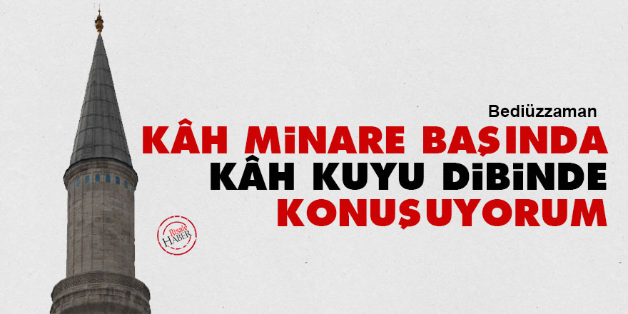 Bediüzzaman: Kâh minare başında, kâh kuyu dibinde konuşuyorum