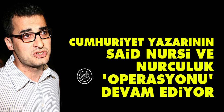 Cumhuriyet yazarının, Said Nursi ve Nurculuk operasyonu devam ediyor