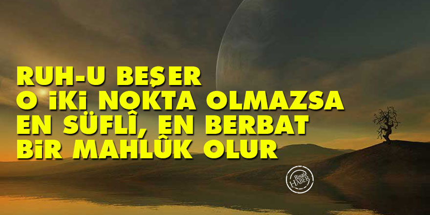 Bediüzzaman: Ruh-u beşer, o iki nokta olmazsa en süflî, en berbat bir mahlûk olur