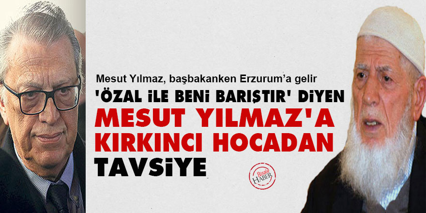 'Turgut Özal ile beni barıştır' diyen Mesut Yılmaz'a Kırkıncı Hocadan tavsiye