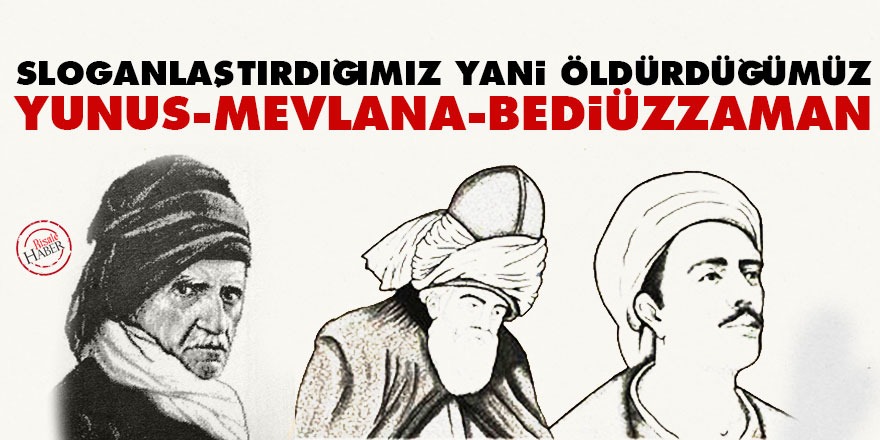 Sloganlaştırdığımız, yani öldürdüğümüz Yunus, Mevlana, Bediüzzaman