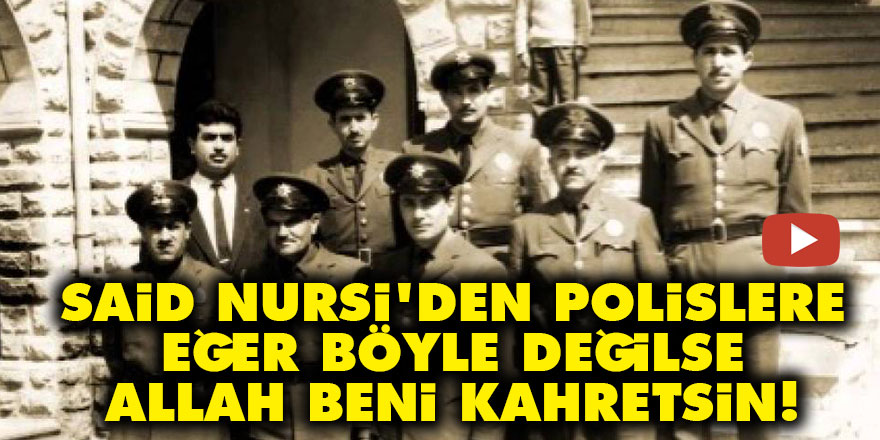 Said Nursi'den polislere: Eğer böyle değilse Allah beni kahretsin!