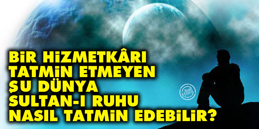 Bediüzzaman: Bir hizmetkârı tatmin etmeyen şu dünya, sultan-ı ruhu nasıl tatmin edebilir?