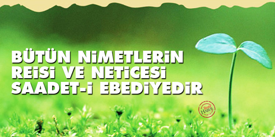 Bediüzzaman: Bütün nimetlerin reisi ve neticesi saadet-i ebediyedir