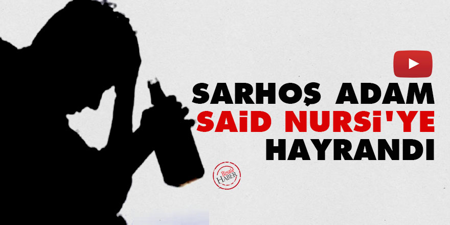 Sarhoş adam Said Nursi'ye hayrandı