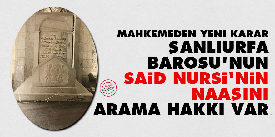 Mahkemeden yeni karar: Şanlıurfa Barosu'nun Said Nursi'nin naaşını arama hakkı var