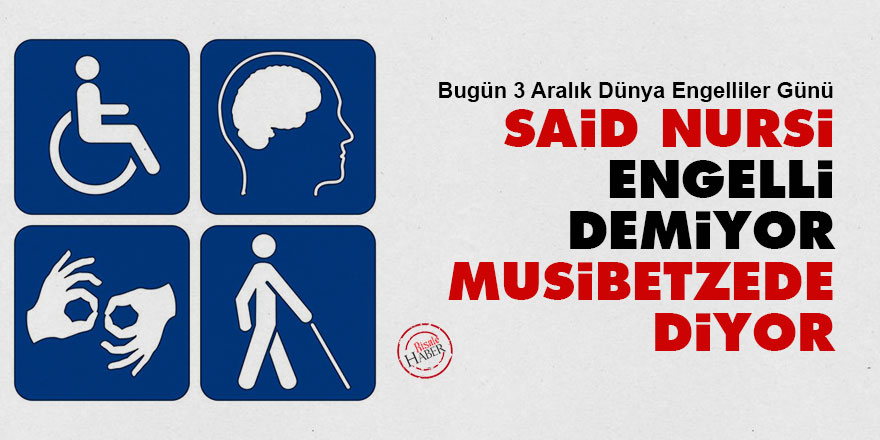 Said Nursi 'engelli' demiyor 'musibetzede' diyor