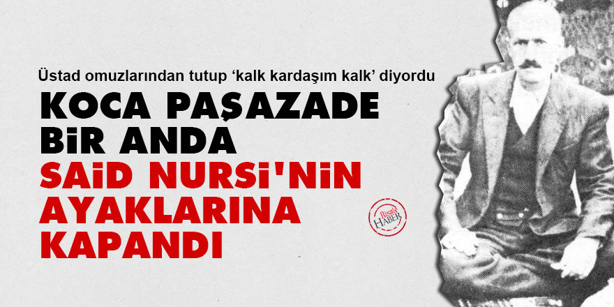Koca Paşazade, bir anda Said Nursi'nin ayaklarına kapandı