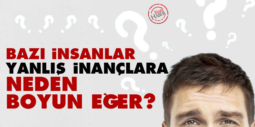 Bazı insanlar yanlış inançlara neden boyun eğer?