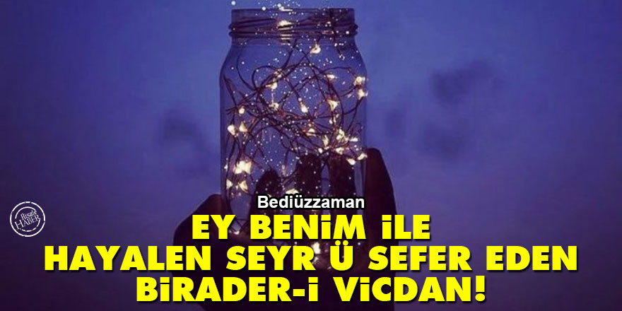 Bediüzzaman: Ey benim ile hayalen seyr ü sefer eden birader-i vicdan!