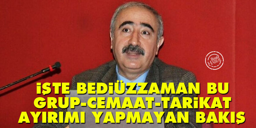 İşte Bediüzzaman bu: Grup, cemaat, tarikat ayırımı yapmayan mümince bakış