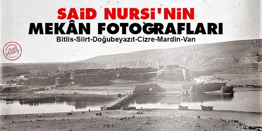 Said Nursi’nin mekân fotoğrafları: Bitlis, Siirt, Doğubeyazıt, Cizre, Mardin, Van