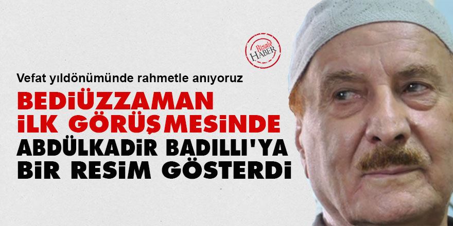 Bediüzzaman ilk görüşmesinde Abdülkadir Badıllı'ya bir resim gösterdi