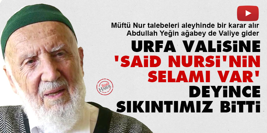 Urfa valisine 'Bediüzzaman Said Nursi'nin selamı var' deyince sıkıntımız bitti