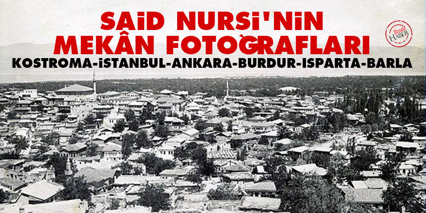 Said Nursi’nin mekân fotoğrafları: Kostroma, İstanbul, Ankara, Burdur, Isparta, Barla