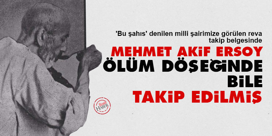Mehmet Akif Ersoy, ölüm döşeğinde bile takip edilmiş