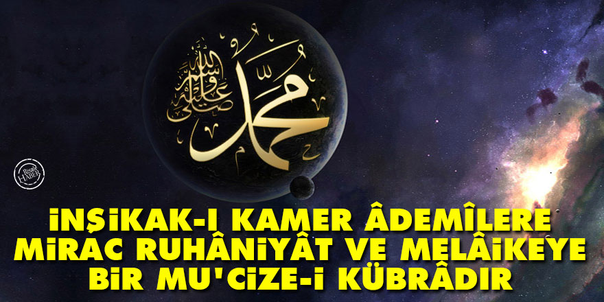 Bediüzzaman: İnşikak-ı kamer âdemîlere, Mirac ruhâniyât ve melâikeye bir mu'cize-i kübrâdır