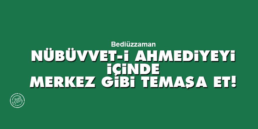 Bediüzzaman: Nübüvvet-i Ahmediyeyi içinde merkez gibi temaşa et!