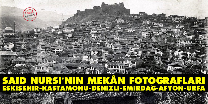 Said Nursi’nin mekân fotoğrafları: Eskişehir, Kastamonu, Denizli, Emirdağ, Afyon, Urfa
