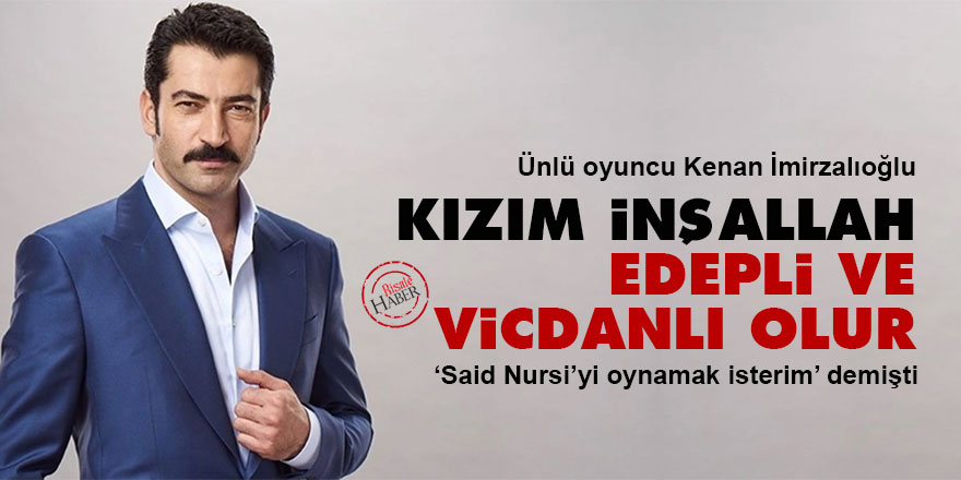 Kenan İmirzalıoğlu: Kızım inşallah edepli ve vicdanlı olur