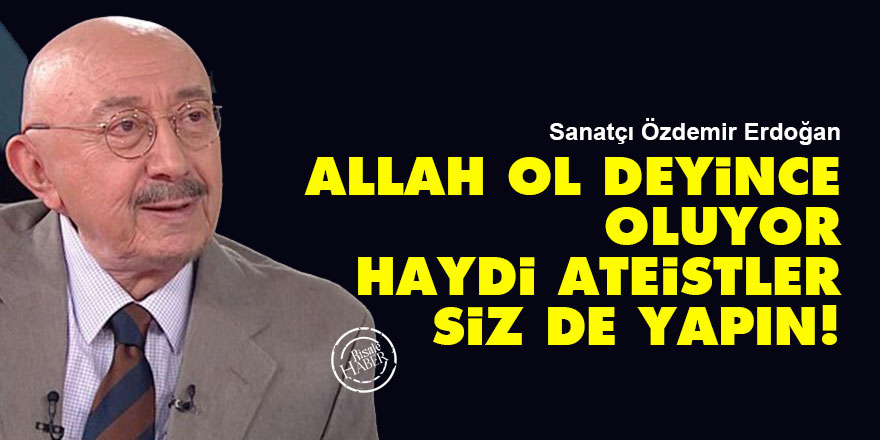 Özdemir Erdoğan: Allah ol deyince oluyor, haydi ateistler siz de yapın!