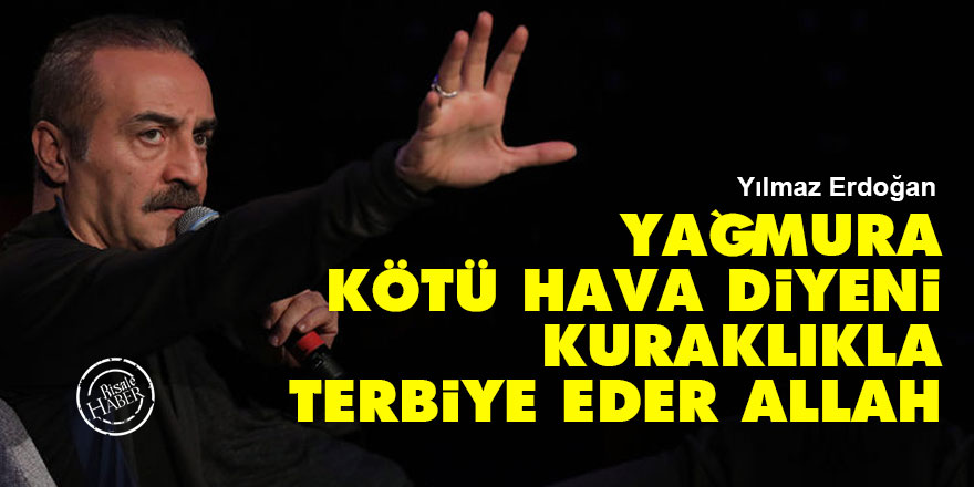 Yılmaz Erdoğan: Yağmura kötü hava diyeni kuraklıkla terbiye eder Allah