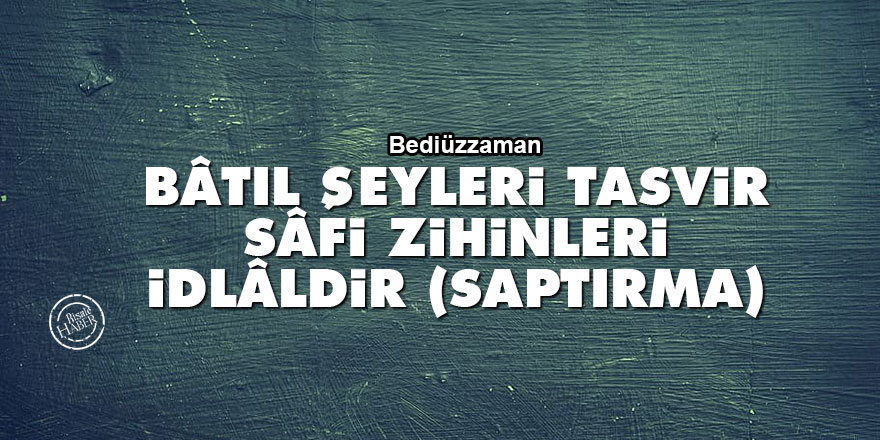 Bediüzzaman: Bâtıl şeyleri tasvir, sâfi zihinleri idlâldir (saptırma)