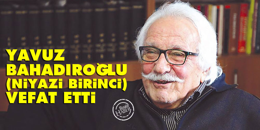 Yavuz Bahadıroğlu (Niyazi Birinci) vefat etti