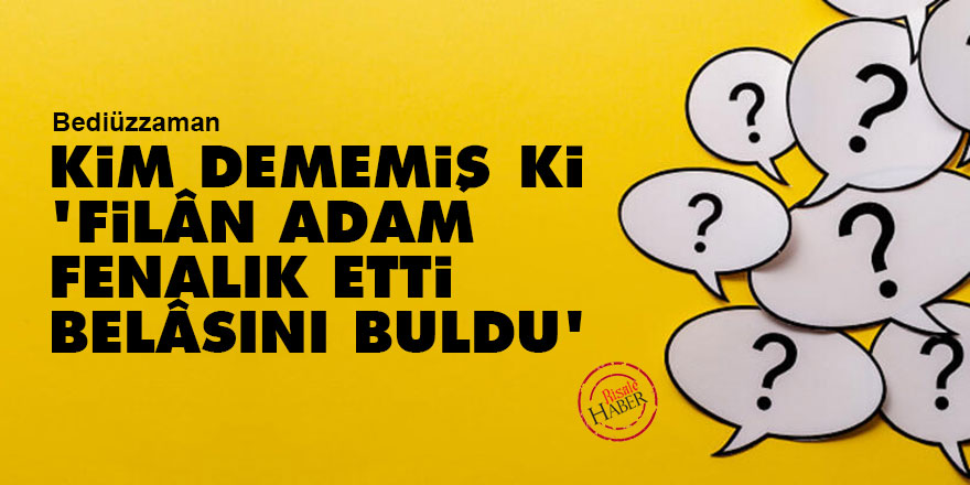 Bediüzzaman: Kim dememiş ki, 'Filân adam fenalık etti, belâsını buldu'