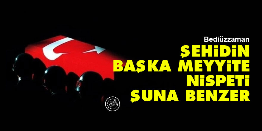 Bediüzzaman: Şehidin başka meyyite nispeti şuna benzer