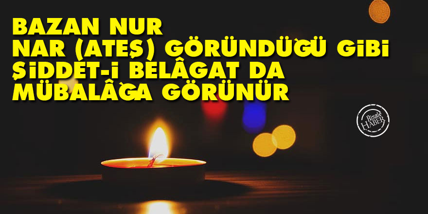 Bediüzzaman: Bazan nur, nar (ateş) göründüğü gibi şiddet-i belâgat da mübalâğa görünür