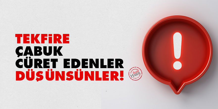 Bediüzzaman: Tekfire çabuk cüret edenler düşünsünler!