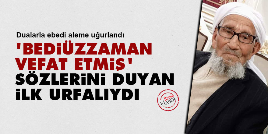 'Bediüzzaman vefat etmiş' sözlerini duyan ilk Urfalıydı