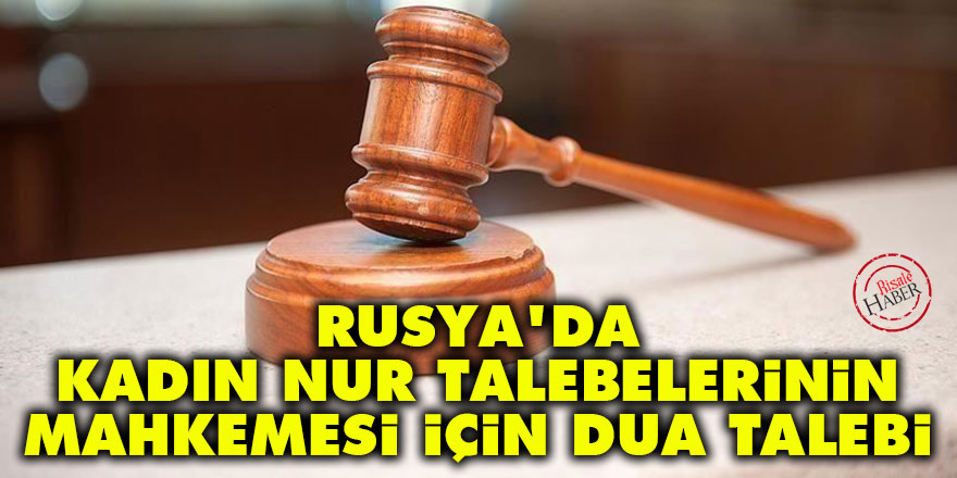 Rusya'da kadın nur talebelerinin mahkemesi için dua talebi