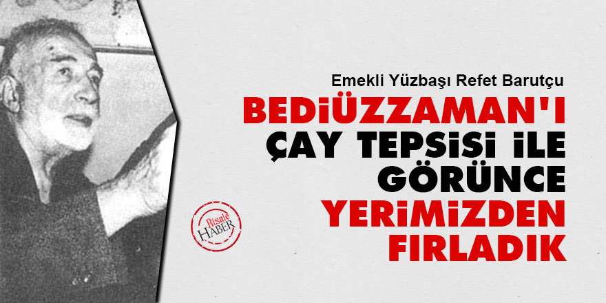 Bediüzzaman'ı çay tepsisi ile görünce yerimizden fırladık