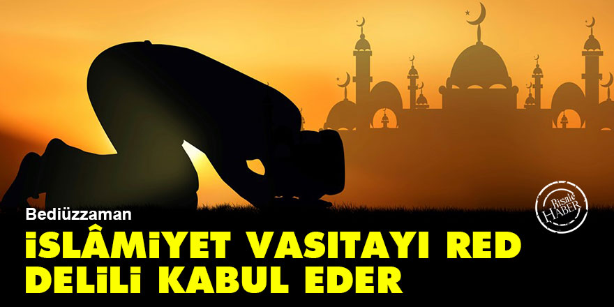 Bediüzzaman: İslâmiyet vasıtayı red, delili kabul eder