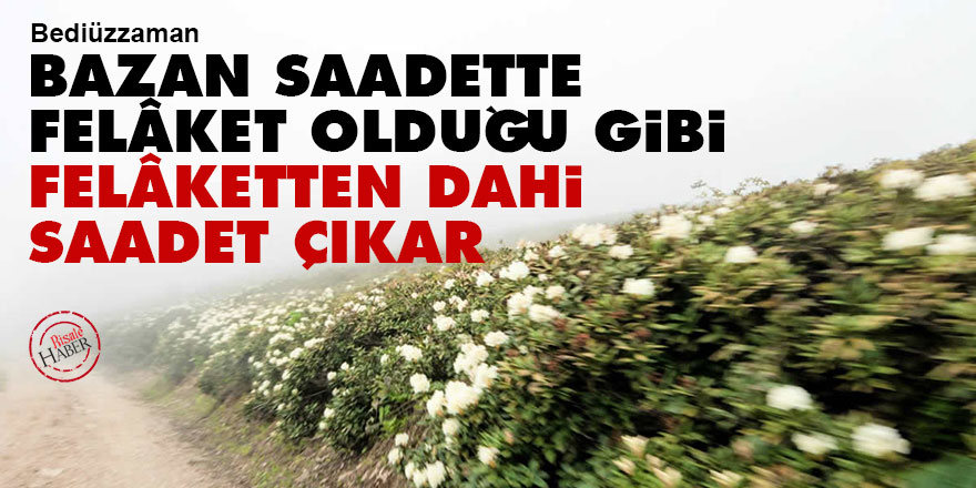 Bediüzzaman: Bazan saadette felâket olduğu gibi, felâketten dahi saadet çıkar