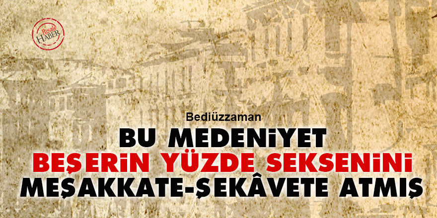 Bediüzzaman: Bu medeniyet, beşerin yüzde seksenini meşakkate, şekâvete atmış