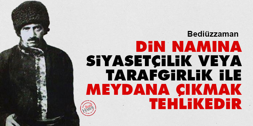 Bediüzzaman: Din namına siyasetçilik veya tarafgirlik ile meydana çıkmak tehlikedir
