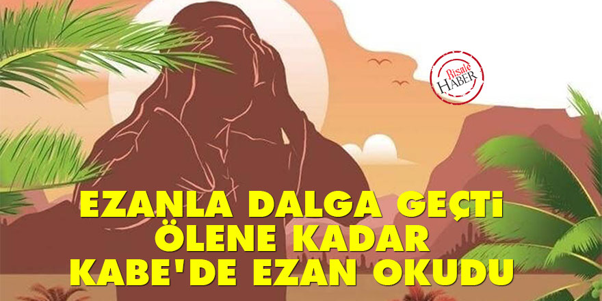 Ezanla dalga geçti, ölene kadar Kabe'de ezan okudu