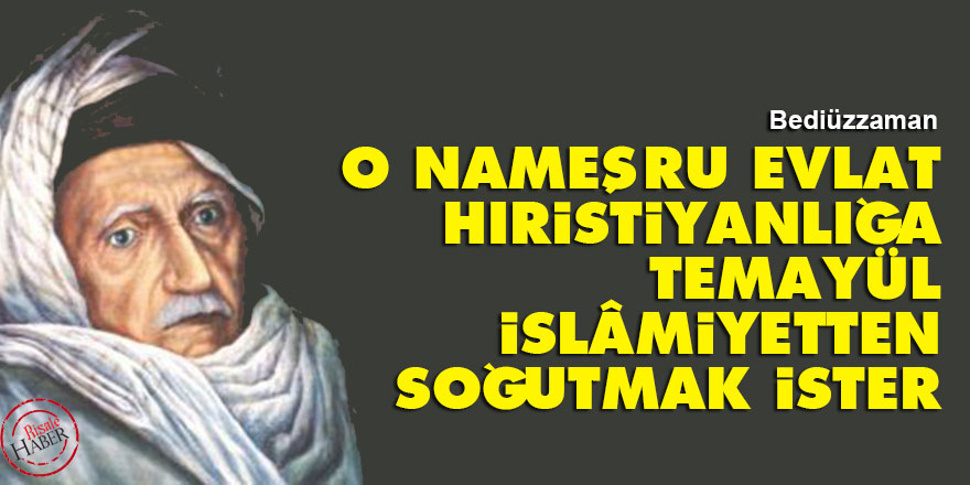 Bediüzzaman: O nameşru evlat, Hıristiyanlığa temayül, İslâmiyetten soğutmak ister