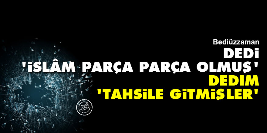 Bediüzzaman: Dedi 'İslâm parça parça olmuş', dedim 'Tahsile gitmişler'