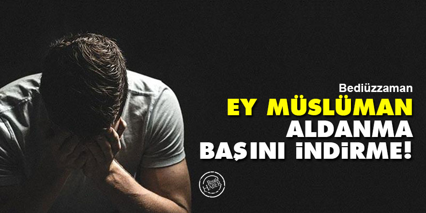 Bediüzzaman: Ey Müslüman, aldanma, başını indirme!