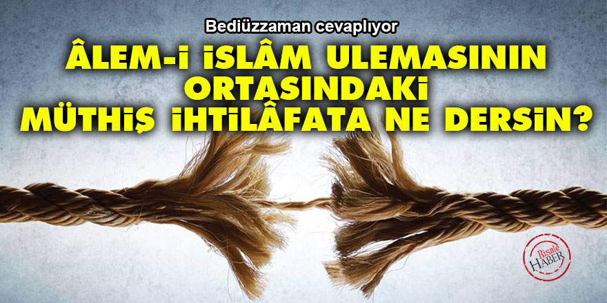 Bediüzzaman cevaplıyor: Âlem-i İslâm ulemasının ortasındaki müthiş ihtilâfata ne dersin?