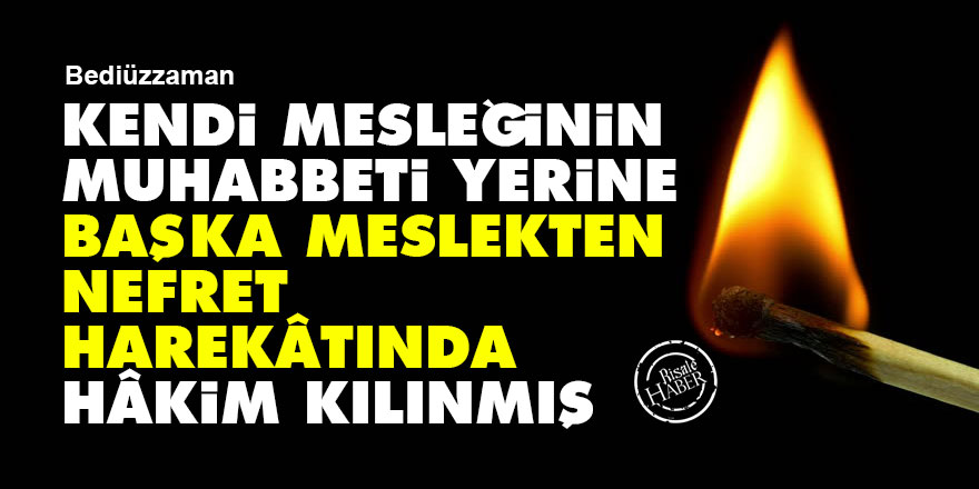 Bediüzzaman: Kendi mesleğinin muhabbeti yerine, başka meslekten nefret harekâtında hâkim kılınmış