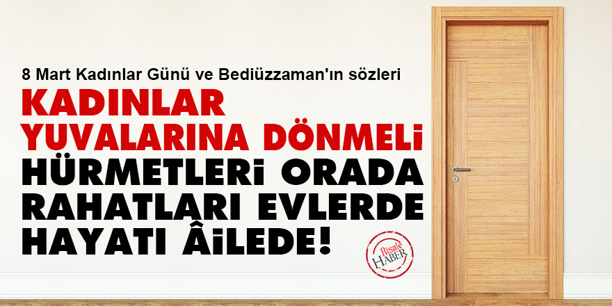 Bediüzzaman: Kadınlar yuvalarına dönmeli! Hürmetleri orada, rahatları evlerde, hayatı âilede!